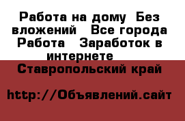 Работа на дому..Без вложений - Все города Работа » Заработок в интернете   . Ставропольский край